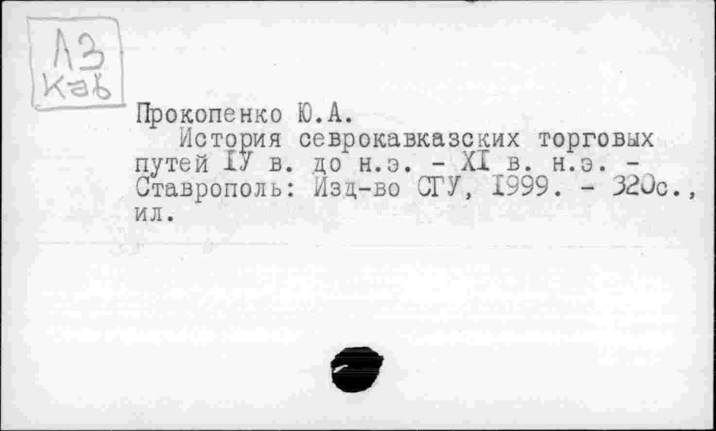 ﻿і №
Прокопенко Ю.А.
История севрокавказских торговых путей ІУ в. до н.э. - XI в. н.э. -Ставрополь: Изд-во СГУ, 1999. - 320с., ил.